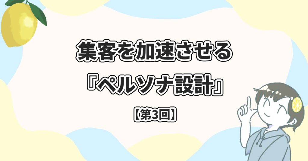 レモン宣伝 Lemon promotion | 素敵な街の魅力をお伝えしたい。 | 当社のスタッフにまとめて依頼！レモン宣伝_Web広告_デジタル広告_屋外看板_電柱看板_電柱広告_Webマーケティング_電柱看板_交通広告_OOH広告_集客施策_店舗集客_集客を加速させる『ペルソナ設計』〜中小事業オーナーのための顧客理解術〜【第3回】